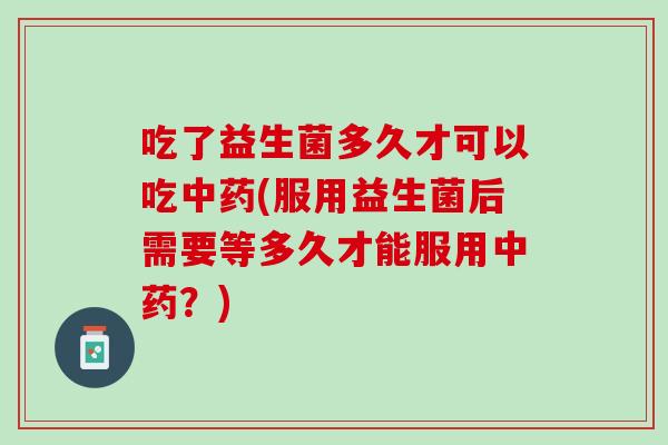 吃了益生菌多久才可以吃中药(服用益生菌后需要等多久才能服用中药？)