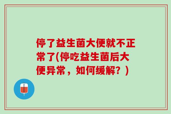 停了益生菌大便就不正常了(停吃益生菌后大便异常，如何缓解？)
