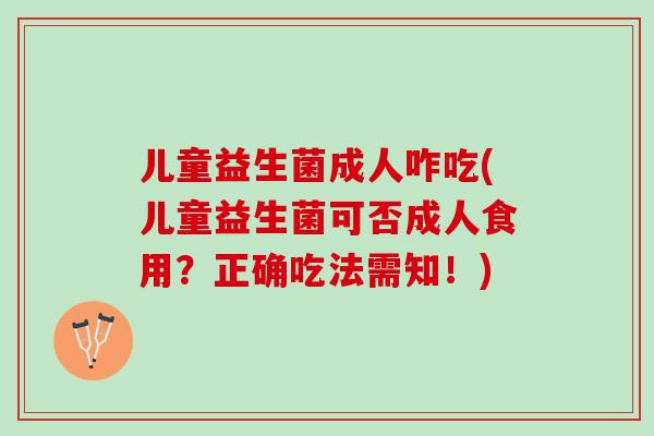 儿童益生菌成人咋吃(儿童益生菌可否成人食用？正确吃法需知！)
