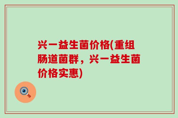 兴一益生菌价格(重组肠道菌群，兴一益生菌价格实惠)