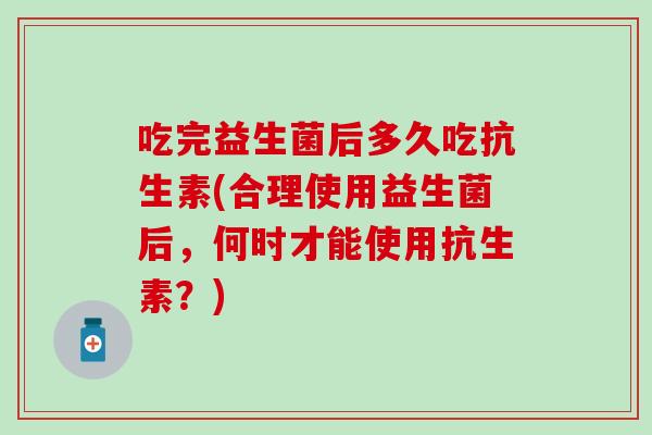 吃完益生菌后多久吃抗生素(合理使用益生菌后，何时才能使用抗生素？)