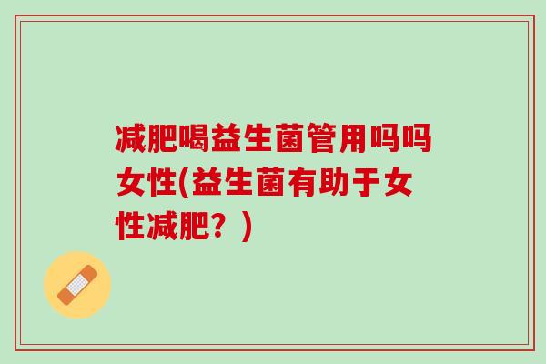减肥喝益生菌管用吗吗女性(益生菌有助于女性减肥？)