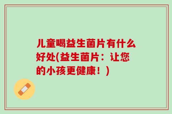 儿童喝益生菌片有什么好处(益生菌片：让您的小孩更健康！)