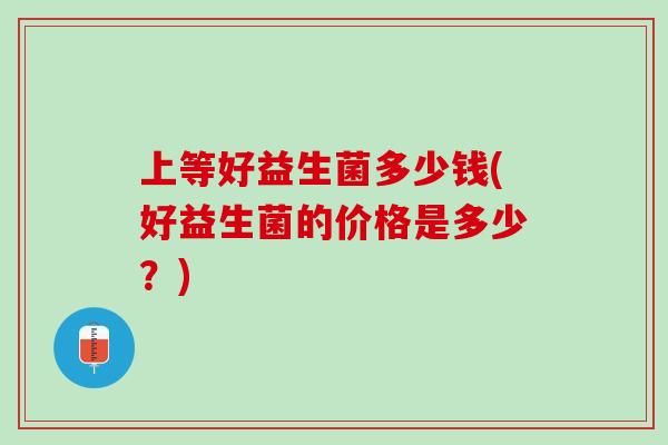 上等好益生菌多少钱(好益生菌的价格是多少？)
