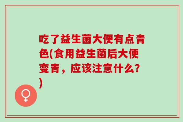 吃了益生菌大便有点青色(食用益生菌后大便变青，应该注意什么？)