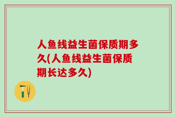 人鱼线益生菌保质期多久(人鱼线益生菌保质期长达多久)