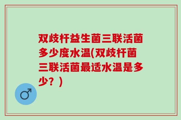 双歧杆益生菌三联活菌多少度水温(双歧杆菌三联活菌最适水温是多少？)