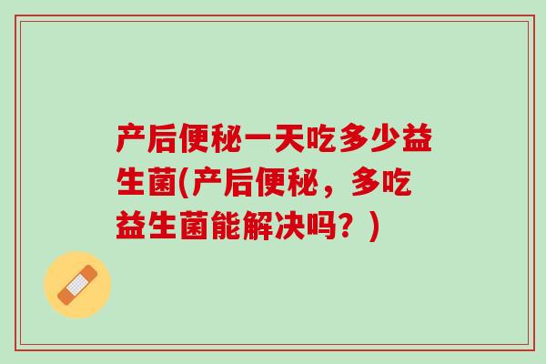 产后便秘一天吃多少益生菌(产后便秘，多吃益生菌能解决吗？)