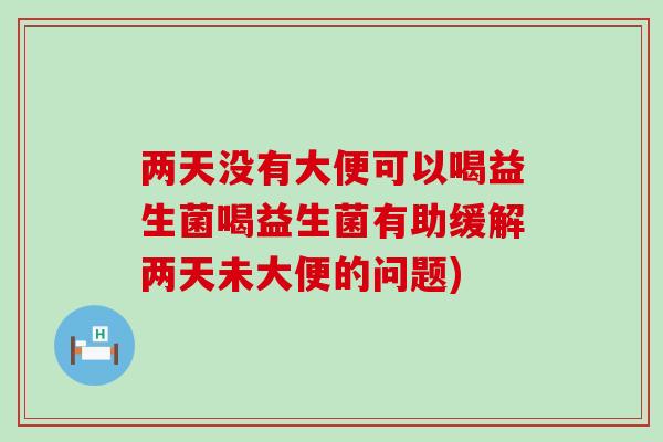 两天没有大便可以喝益生菌喝益生菌有助缓解两天未大便的问题)