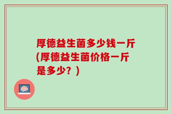 厚德益生菌多少钱一斤(厚德益生菌价格一斤是多少？)