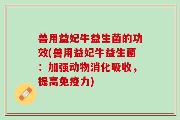 兽用益妃牛益生菌的功效(兽用益妃牛益生菌：加强动物消化吸收，提高免疫力)