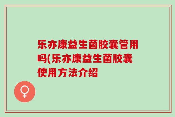 乐亦康益生菌胶囊管用吗(乐亦康益生菌胶囊使用方法介绍