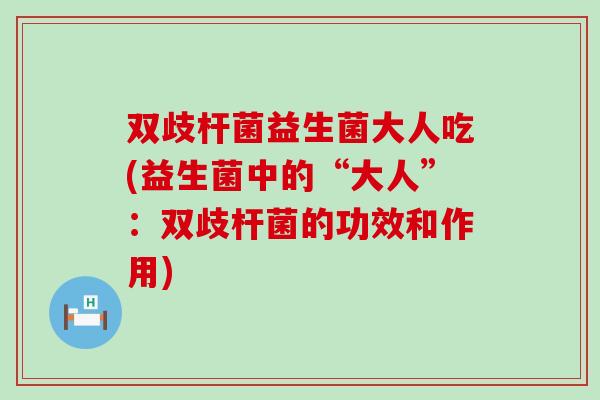 双歧杆菌益生菌大人吃(益生菌中的“大人”：双歧杆菌的功效和作用)