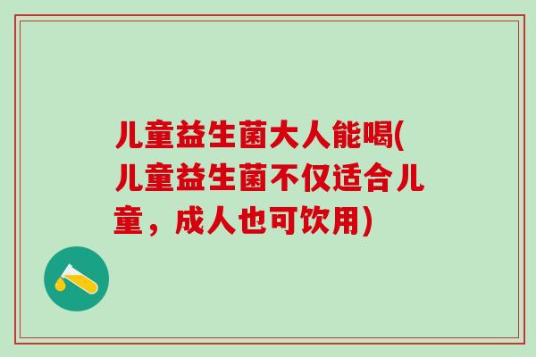 儿童益生菌大人能喝(儿童益生菌不仅适合儿童，成人也可饮用)