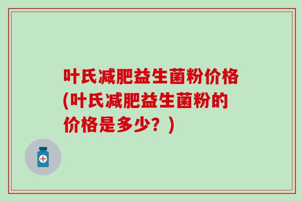 叶氏减肥益生菌粉价格(叶氏减肥益生菌粉的价格是多少？)