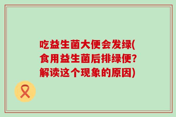 吃益生菌大便会发绿(食用益生菌后排绿便？解读这个现象的原因)