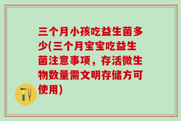 三个月小孩吃益生菌多少(三个月宝宝吃益生菌注意事项，存活微生物数量需文明存储方可使用)