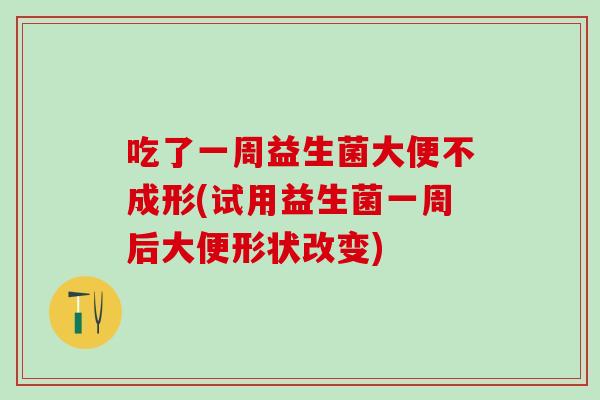 吃了一周益生菌大便不成形(试用益生菌一周后大便形状改变)