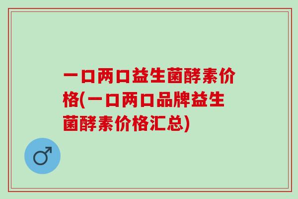 一口两口益生菌酵素价格(一口两口品牌益生菌酵素价格汇总)