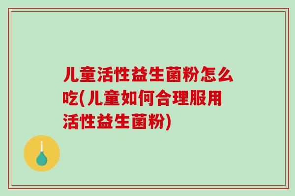 儿童活性益生菌粉怎么吃(儿童如何合理服用活性益生菌粉)
