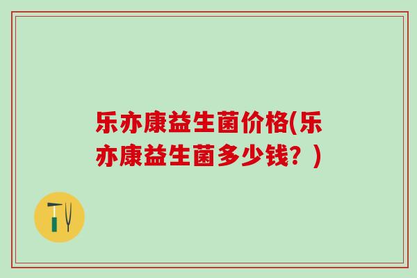 乐亦康益生菌价格(乐亦康益生菌多少钱？)