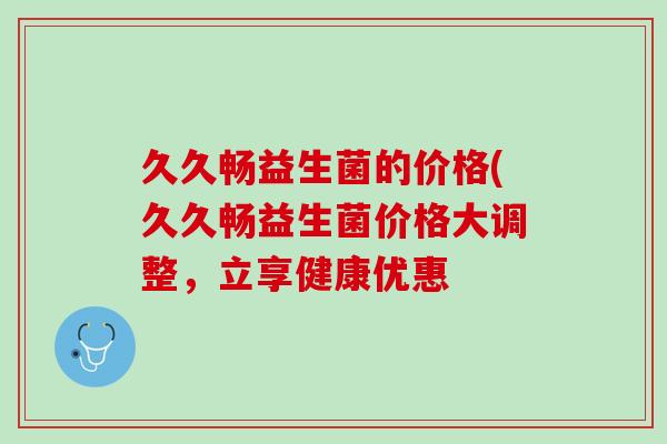 久久畅益生菌的价格(久久畅益生菌价格大调整，立享健康优惠