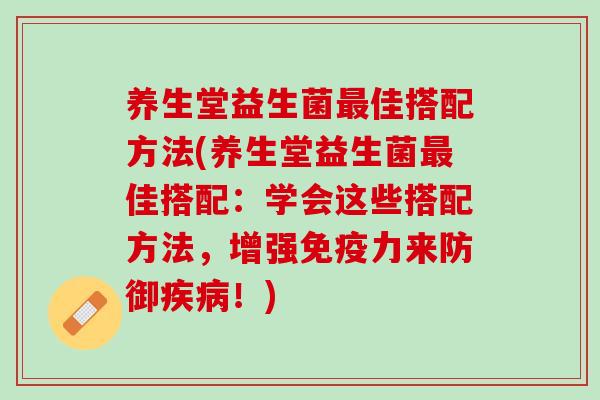 养生堂益生菌最佳搭配方法(养生堂益生菌最佳搭配：学会这些搭配方法，增强免疫力来防御疾病！)