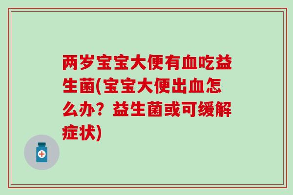 两岁宝宝大便有血吃益生菌(宝宝大便出血怎么办？益生菌或可缓解症状)