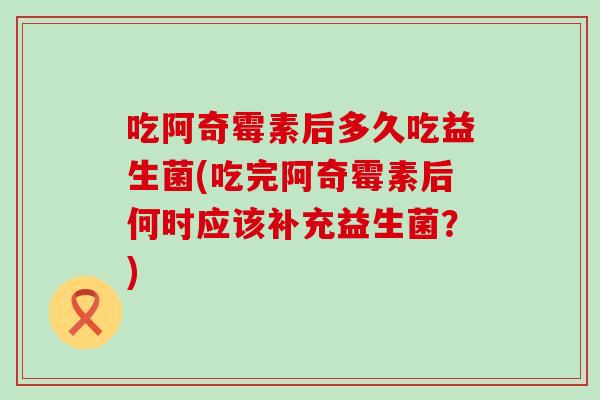 吃阿奇霉素后多久吃益生菌(吃完阿奇霉素后何时应该补充益生菌?) 吃阿奇霉素后多久吃益生菌(吃完阿奇霉素后何时应该补充益生菌?)