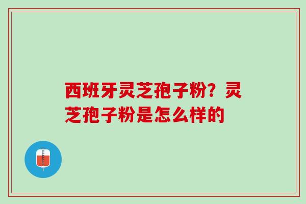 西班牙灵芝孢子粉？灵芝孢子粉是怎么样的