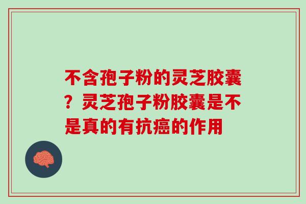 不含孢子粉的灵芝胶囊？灵芝孢子粉胶囊是不是真的有抗癌的作用