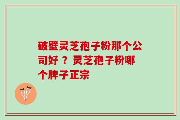 破壁灵芝孢子粉那个公司好 ？灵芝孢子粉哪个牌子正宗