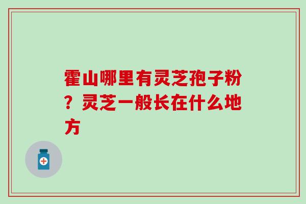 霍山哪里有灵芝孢子粉？灵芝一般长在什么地方