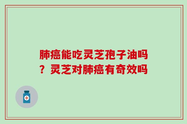 肺癌能吃灵芝孢子油吗？灵芝对肺癌有奇效吗