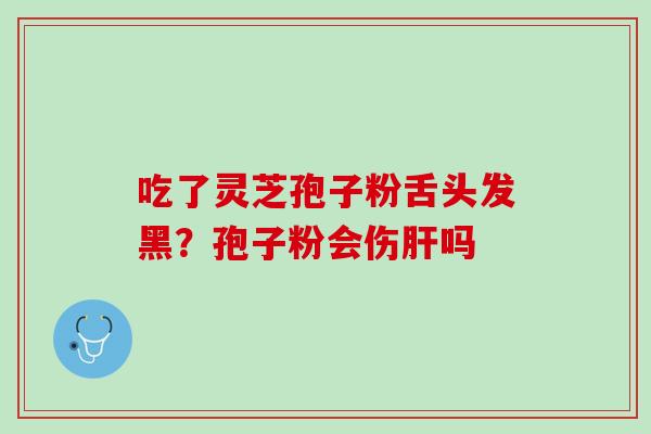 吃了灵芝孢子粉舌头发黑？孢子粉会伤肝吗