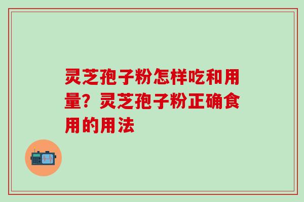 灵芝孢子粉怎样吃和用量？灵芝孢子粉正确食用的用法