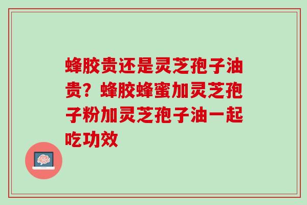 蜂胶贵还是灵芝孢子油贵？蜂胶蜂蜜加灵芝孢子粉加灵芝孢子油一起吃功效