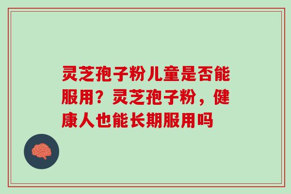 灵芝孢子粉儿童是否能服用？灵芝孢子粉，健康人也能长期服用吗