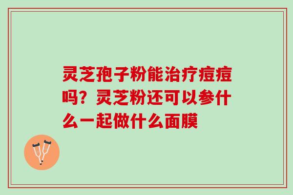 灵芝孢子粉能治疗痘痘吗？灵芝粉还可以参什么一起做什么面膜