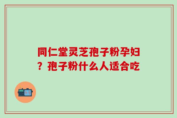 同仁堂灵芝孢子粉孕妇？孢子粉什么人适合吃