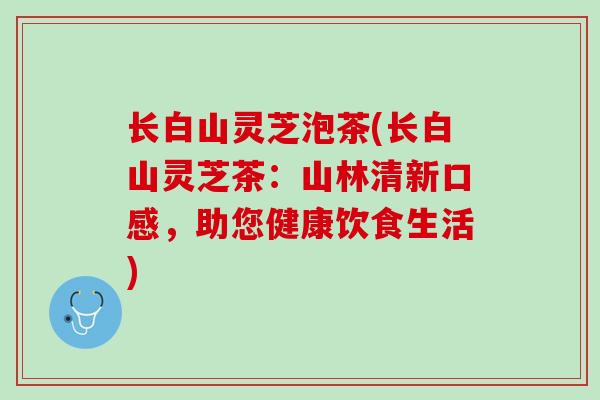 长白山灵芝泡茶(长白山灵芝茶：山林清新口感，助您健康饮食生活)