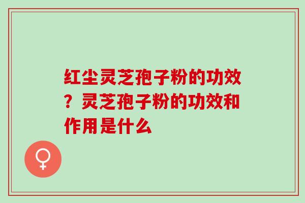 红尘灵芝孢子粉的功效？灵芝孢子粉的功效和作用是什么