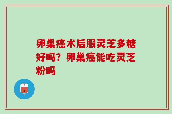 卵巢癌术后服灵芝多糖好吗？卵巢癌能吃灵芝粉吗