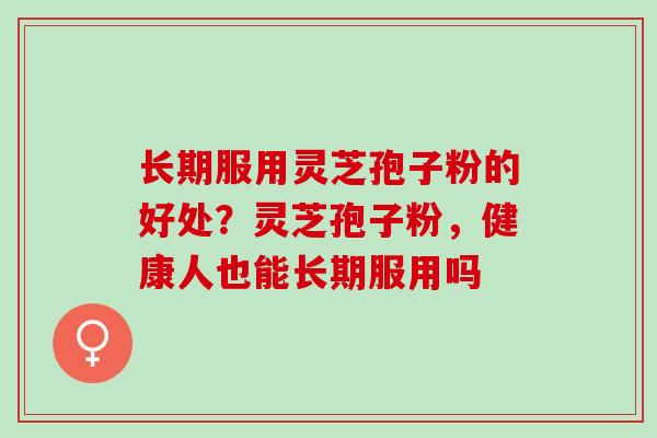 长期服用灵芝孢子粉的好处？灵芝孢子粉，健康人也能长期服用吗