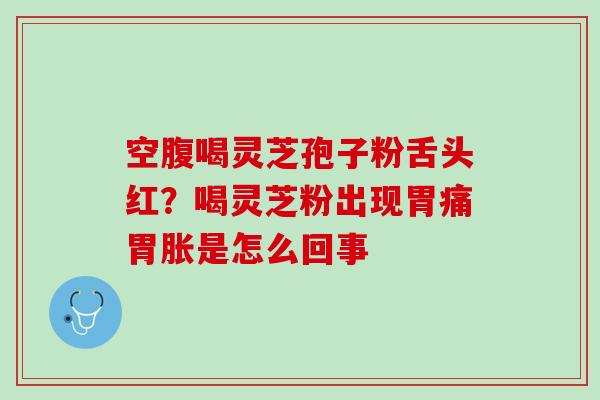 空腹喝灵芝孢子粉舌头红？喝灵芝粉出现胃痛胃胀是怎么回事