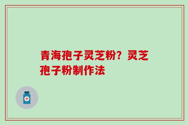 青海孢子灵芝粉？灵芝孢子粉制作法