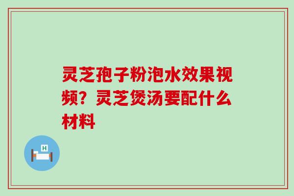 灵芝孢子粉泡水效果视频？灵芝煲汤要配什么材料