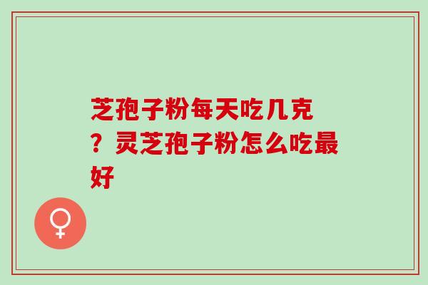芝孢子粉每天吃几克 ？灵芝孢子粉怎么吃最好