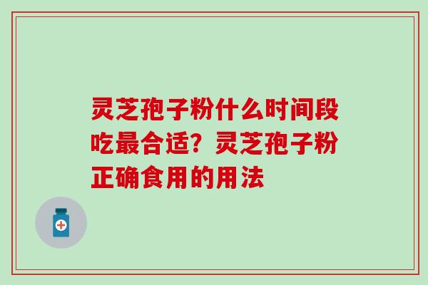 灵芝孢子粉什么时间段吃最合适？灵芝孢子粉正确食用的用法