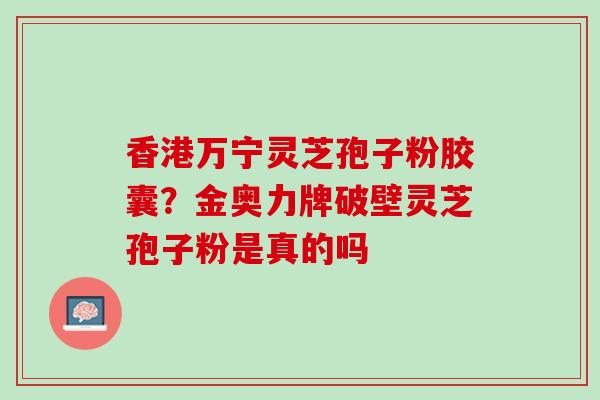 香港万宁灵芝孢子粉胶囊？金奥力牌破壁灵芝孢子粉是真的吗